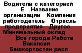 Водители с категорией "Е › Название организации ­ Компания-работодатель › Отрасль предприятия ­ Другое › Минимальный оклад ­ 35 000 - Все города Работа » Вакансии   . Башкортостан респ.,Баймакский р-н